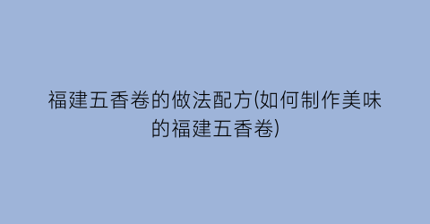 福建五香卷的做法配方(如何制作美味的福建五香卷)