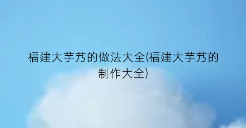 “福建大芋艿的做法大全(福建大芋艿的制作大全)