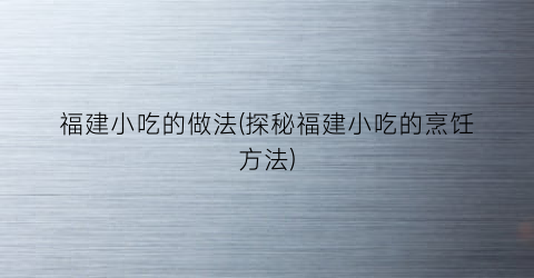 福建小吃的做法(探秘福建小吃的烹饪方法)