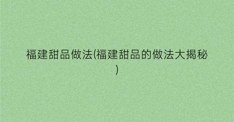 福建甜品做法(福建甜品的做法大揭秘)