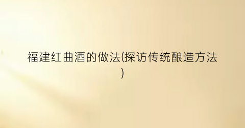 福建红曲酒的做法(探访传统酿造方法)