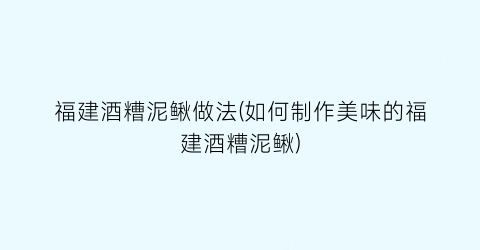 “福建酒糟泥鳅做法(如何制作美味的福建酒糟泥鳅)