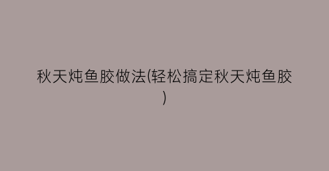 秋天炖鱼胶做法(轻松搞定秋天炖鱼胶)