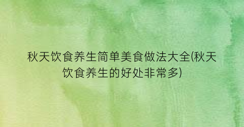 秋天饮食养生简单美食做法大全(秋天饮食养生的好处非常多)