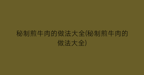 秘制煎牛肉的做法大全(秘制煎牛肉的做法大全)