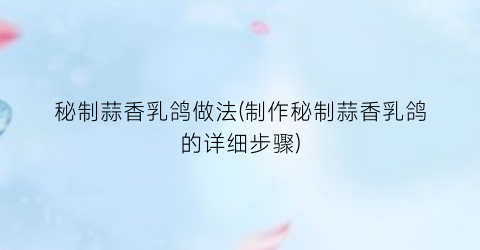 秘制蒜香乳鸽做法(制作秘制蒜香乳鸽的详细步骤)