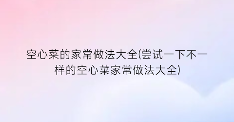 空心菜的家常做法大全(尝试一下不一样的空心菜家常做法大全)