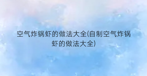 “空气炸锅虾的做法大全(自制空气炸锅虾的做法大全)