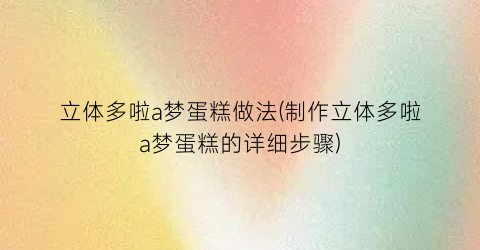 立体多啦a梦蛋糕做法(制作立体多啦a梦蛋糕的详细步骤)