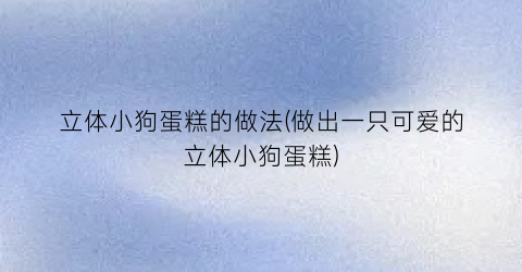 立体小狗蛋糕的做法(做出一只可爱的立体小狗蛋糕)
