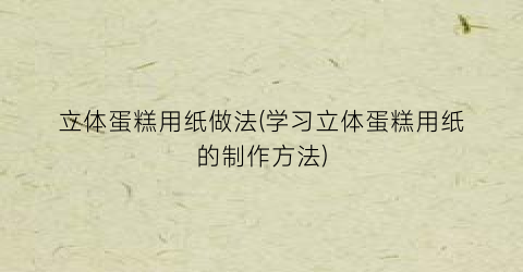 立体蛋糕用纸做法(学习立体蛋糕用纸的制作方法)