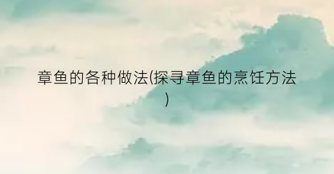 章鱼的各种做法(探寻章鱼的烹饪方法)
