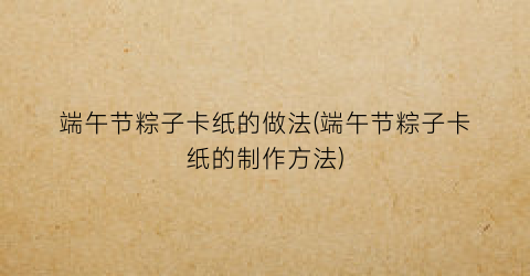 端午节粽子卡纸的做法(端午节粽子卡纸的制作方法)
