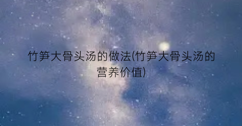 竹笋大骨头汤的做法(竹笋大骨头汤的营养价值)