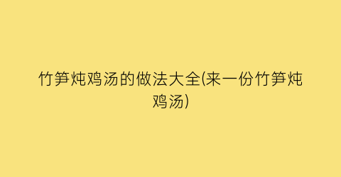 “竹笋炖鸡汤的做法大全(来一份竹笋炖鸡汤)