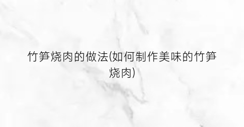 竹笋烧肉的做法(如何制作美味的竹笋烧肉)