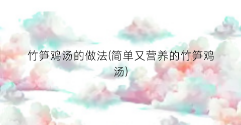 “竹笋鸡汤的做法(简单又营养的竹笋鸡汤)