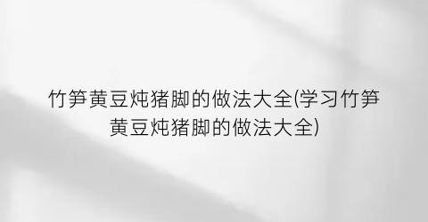 竹笋黄豆炖猪脚的做法大全(学习竹笋黄豆炖猪脚的做法大全)