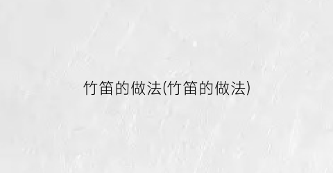 竹笛的做法(竹笛的做法)