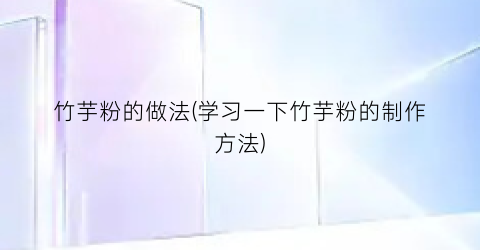 竹芋粉的做法(学习一下竹芋粉的制作方法)