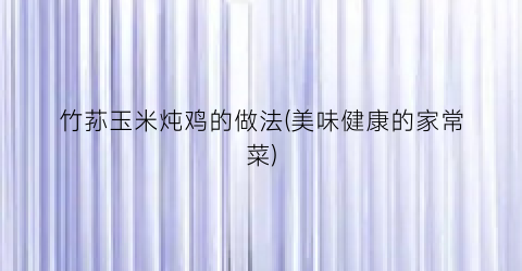 竹荪玉米炖鸡的做法(美味健康的家常菜)