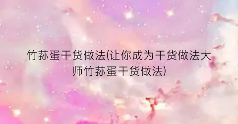 竹荪蛋干货做法(让你成为干货做法大师竹荪蛋干货做法)
