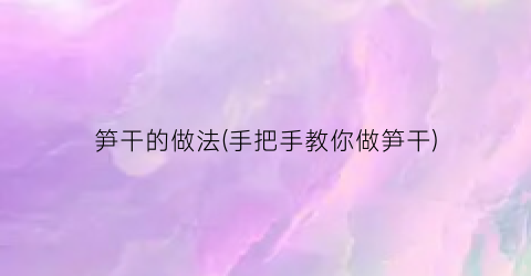 笋干的做法(手把手教你做笋干)