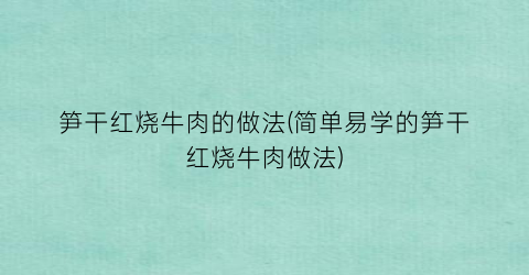 笋干红烧牛肉的做法(简单易学的笋干红烧牛肉做法)