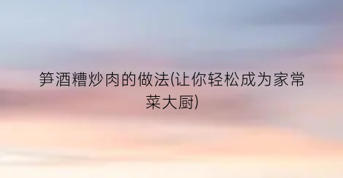 笋酒糟炒肉的做法(让你轻松成为家常菜大厨)