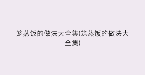 笼蒸饭的做法大全集(笼蒸饭的做法大全集)