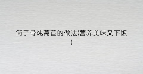筒子骨炖莴苣的做法(营养美味又下饭)