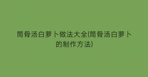 “筒骨汤白萝卜做法大全(筒骨汤白萝卜的制作方法)