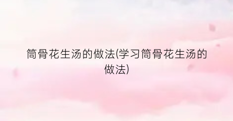 “筒骨花生汤的做法(学习筒骨花生汤的做法)