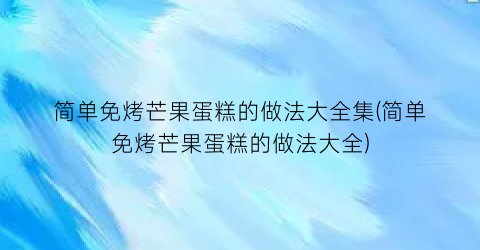 “简单免烤芒果蛋糕的做法大全集(简单免烤芒果蛋糕的做法大全)