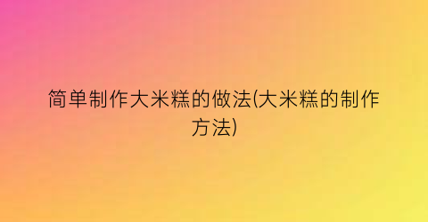 简单制作大米糕的做法(大米糕的制作方法)