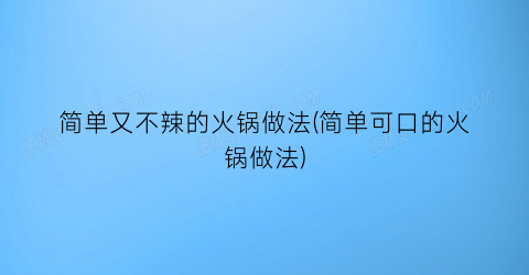 “简单又不辣的火锅做法(简单可口的火锅做法)