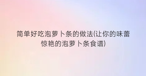 “简单好吃泡萝卜条的做法(让你的味蕾惊艳的泡萝卜条食谱)