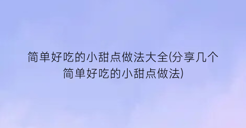 “简单好吃的小甜点做法大全(分享几个简单好吃的小甜点做法)