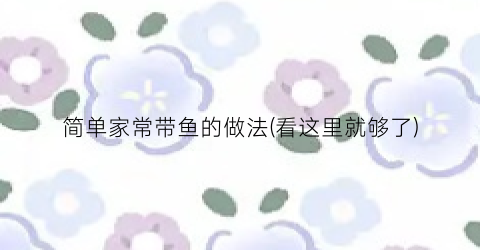 简单家常带鱼的做法(看这里就够了)