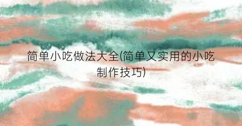 简单小吃做法大全(简单又实用的小吃制作技巧)