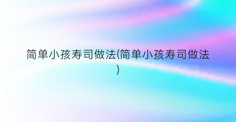 “简单小孩寿司做法(简单小孩寿司做法)