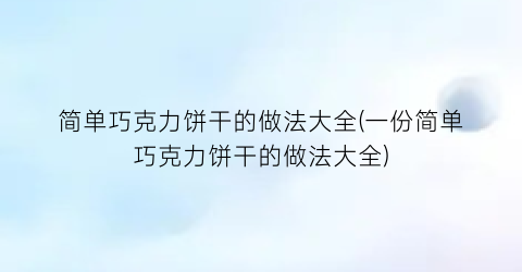 “简单巧克力饼干的做法大全(一份简单巧克力饼干的做法大全)