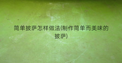 简单披萨怎样做法(制作简单而美味的披萨)