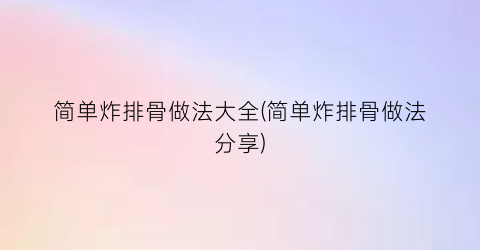 简单炸排骨做法大全(简单炸排骨做法分享)