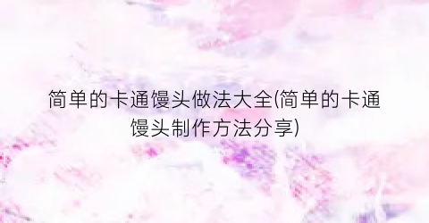 简单的卡通馒头做法大全(简单的卡通馒头制作方法分享)