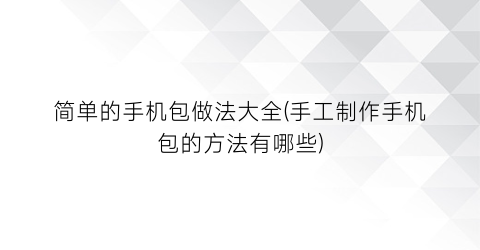 “简单的手机包做法大全(手工制作手机包的方法有哪些)