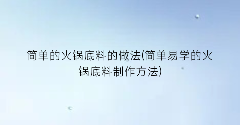 简单的火锅底料的做法(简单易学的火锅底料制作方法)