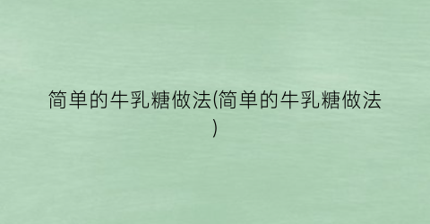 简单的牛乳糖做法(简单的牛乳糖做法)