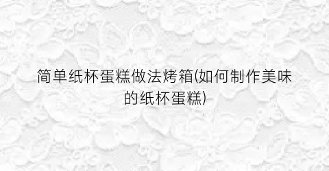 “简单纸杯蛋糕做法烤箱(如何制作美味的纸杯蛋糕)