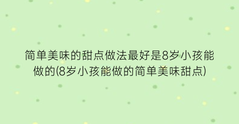 简单美味的甜点做法最好是8岁小孩能做的(8岁小孩能做的简单美味甜点)